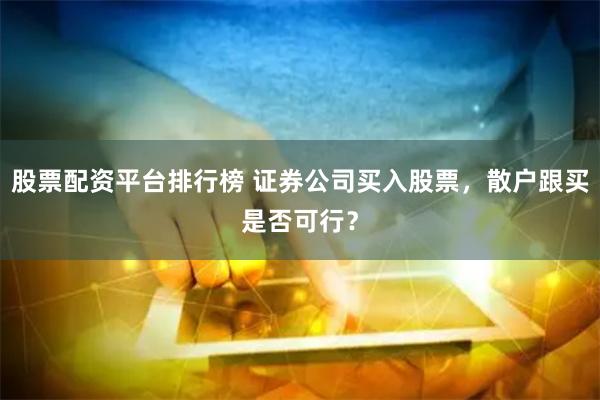 股票配资平台排行榜 证券公司买入股票，散户跟买是否可行？