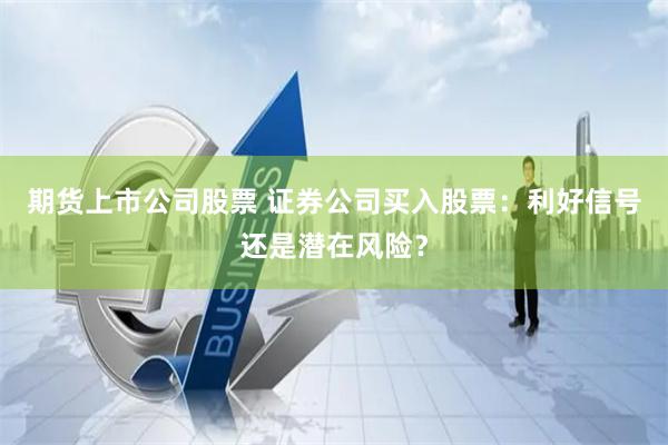 期货上市公司股票 证券公司买入股票：利好信号还是潜在风险？