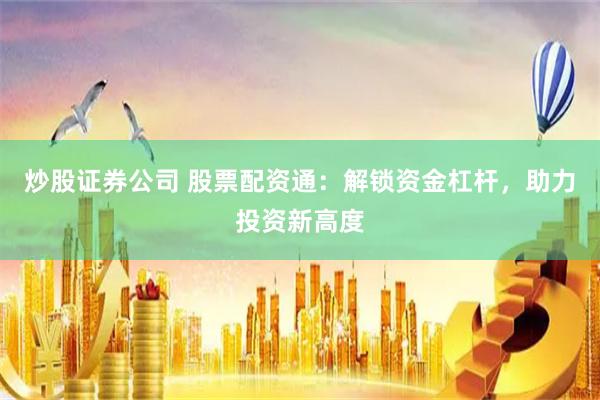 炒股证券公司 股票配资通：解锁资金杠杆，助力投资新高度