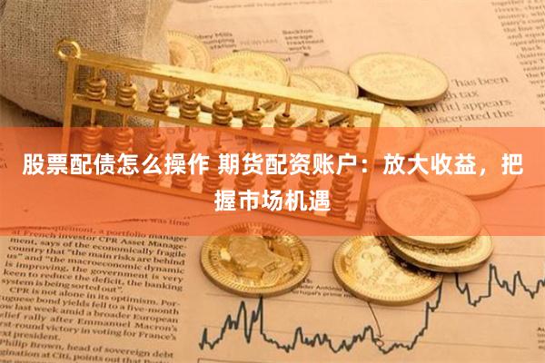 股票配债怎么操作 期货配资账户：放大收益，把握市场机遇