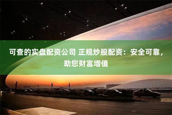 可查的实盘配资公司 正规炒股配资：安全可靠，助您财富增值