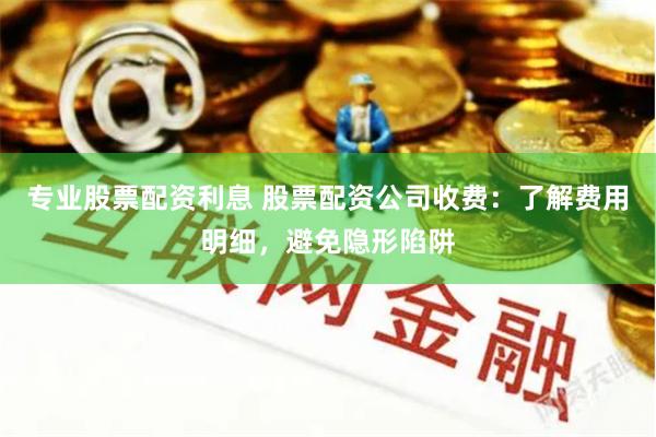 专业股票配资利息 股票配资公司收费：了解费用明细，避免隐形陷阱