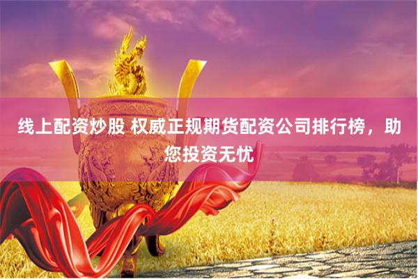 线上配资炒股 权威正规期货配资公司排行榜，助您投资无忧