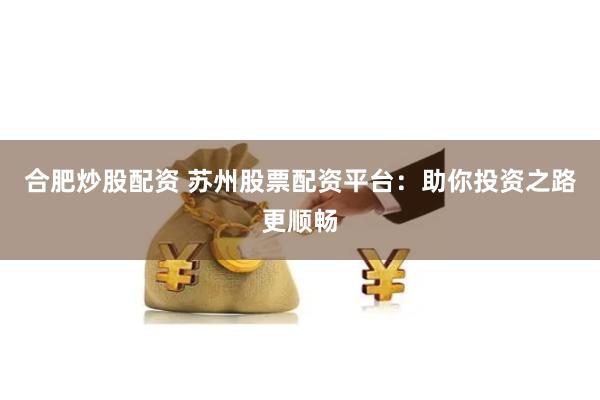 合肥炒股配资 苏州股票配资平台：助你投资之路更顺畅