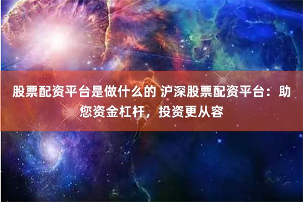 股票配资平台是做什么的 沪深股票配资平台：助您资金杠杆，投资更从容