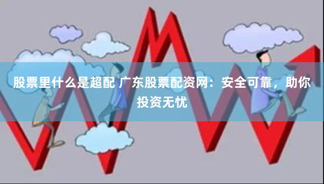 股票里什么是超配 广东股票配资网：安全可靠，助你投资无忧