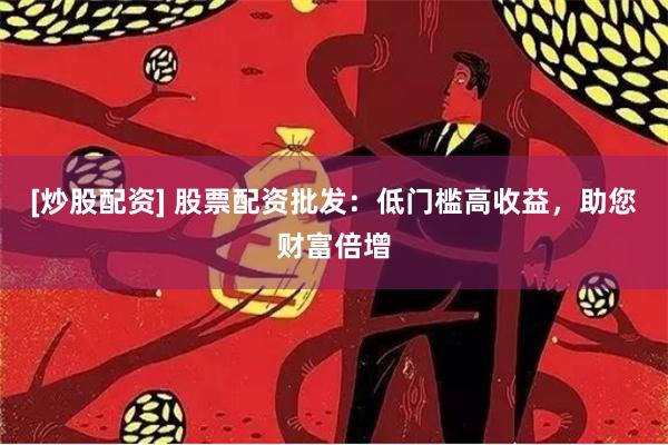 [炒股配资] 股票配资批发：低门槛高收益，助您财富倍增