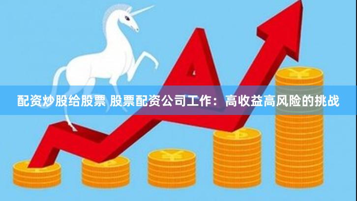 配资炒股给股票 股票配资公司工作：高收益高风险的挑战