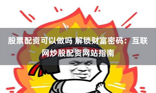 股票配资可以做吗 解锁财富密码：互联网炒股配资网站指南