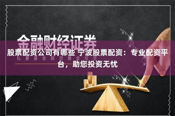 股票配资公司有哪些 宁波股票配资：专业配资平台，助您投资无忧