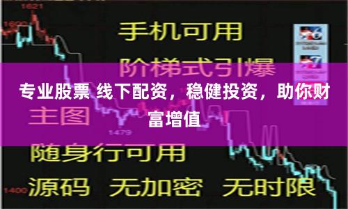 专业股票 线下配资，稳健投资，助你财富增值