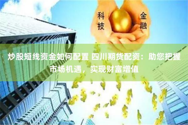 炒股短线资金如何配置 四川期货配资：助您把握市场机遇，实现财富增值