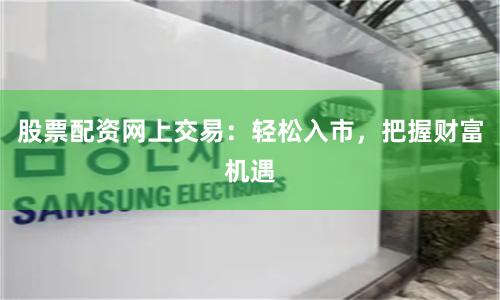 股票配资网上交易：轻松入市，把握财富机遇