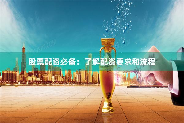 股票配资必备：了解配资要求和流程