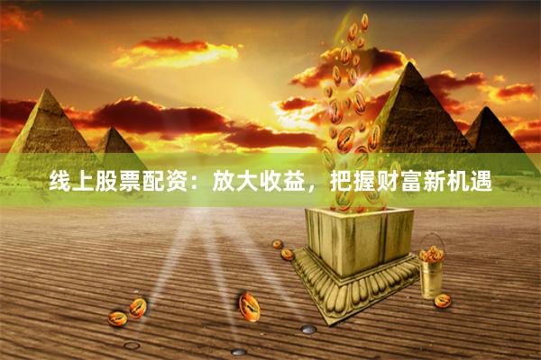 线上股票配资：放大收益，把握财富新机遇