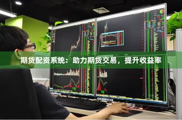 期货配资系统：助力期货交易，提升收益率