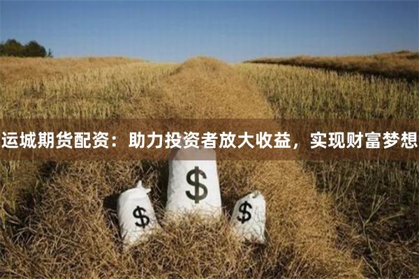 运城期货配资：助力投资者放大收益，实现财富梦想