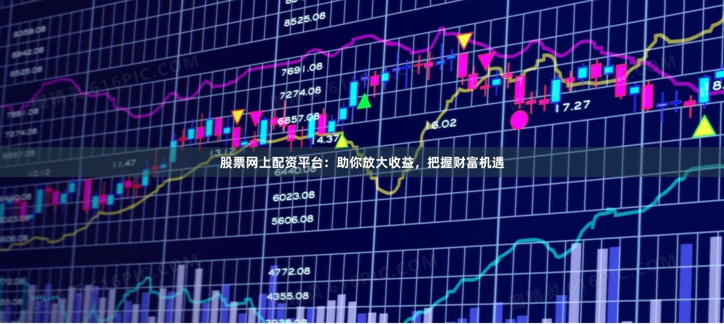 股票网上配资平台：助你放大收益，把握财富机遇