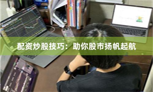 配资炒股技巧：助你股市扬帆起航