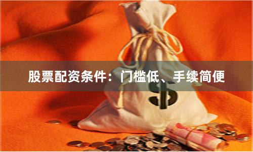 股票配资条件：门槛低、手续简便
