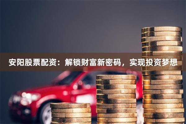 安阳股票配资：解锁财富新密码，实现投资梦想