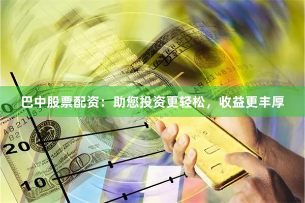 巴中股票配资：助您投资更轻松，收益更丰厚