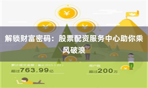 解锁财富密码：股票配资服务中心助你乘风破浪
