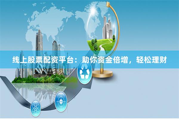 线上股票配资平台：助你资金倍增，轻松理财