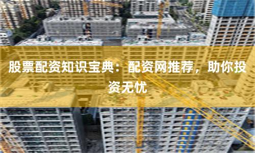 股票配资知识宝典：配资网推荐，助你投资无忧