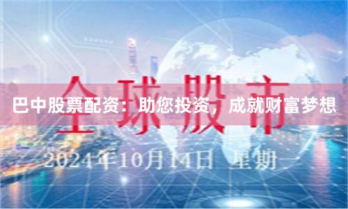巴中股票配资：助您投资，成就财富梦想