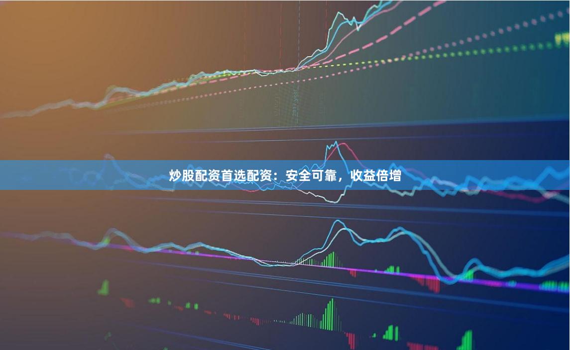 炒股配资首选配资：安全可靠，收益倍增