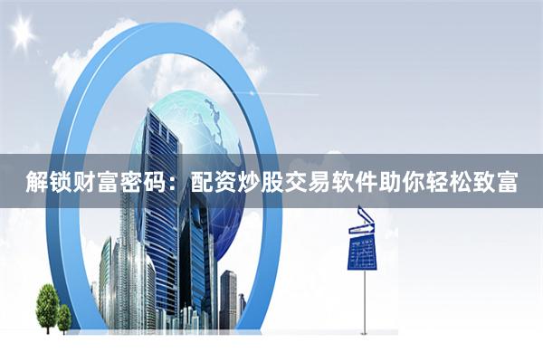 解锁财富密码:配资炒股交易软件助你轻松致富