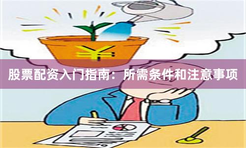 股票配资入门指南：所需条件和注意事项
