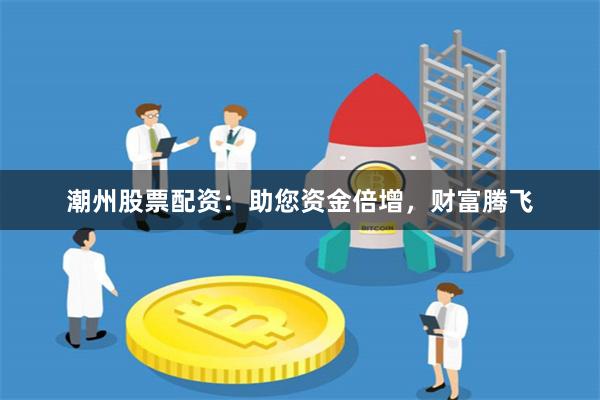潮州股票配资:助您资金倍增,财富腾飞