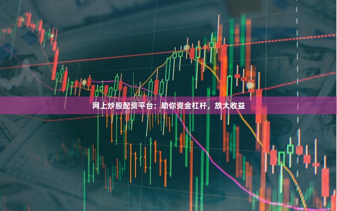 网上炒股配资平台:助你资金杠杆,放大收益