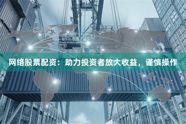 网络股票配资:助力投资者放大收益,谨慎操作