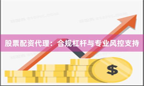 股票配资代理:合规杠杆与专业风控支持