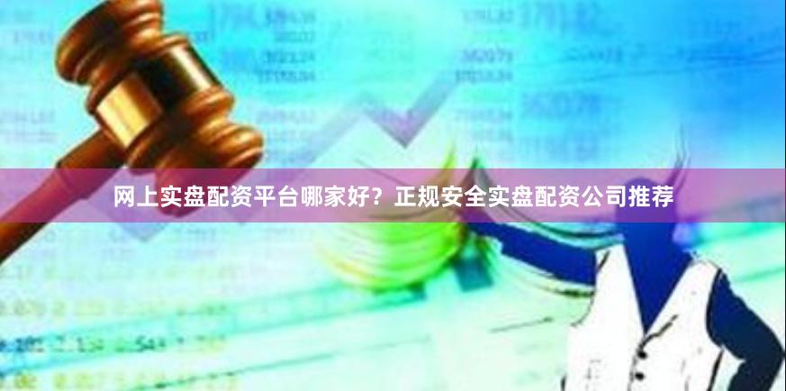 网上实盘配资平台哪家好？正规安全实盘配资公司推荐