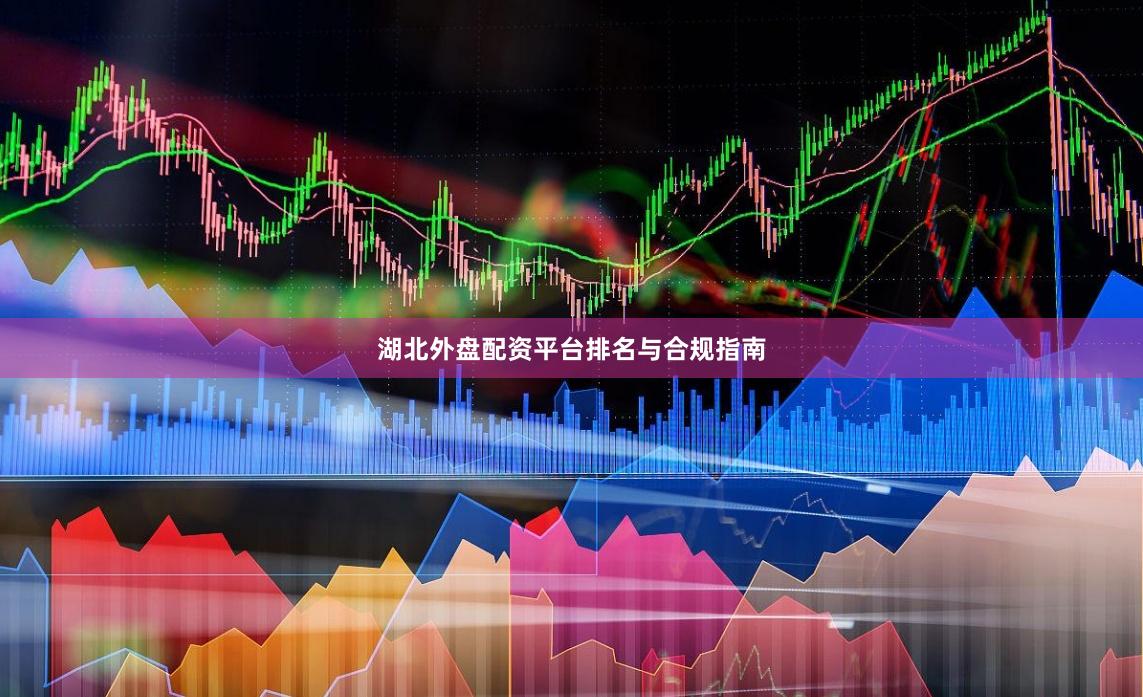 湖北外盘配资平台排名与合规指南