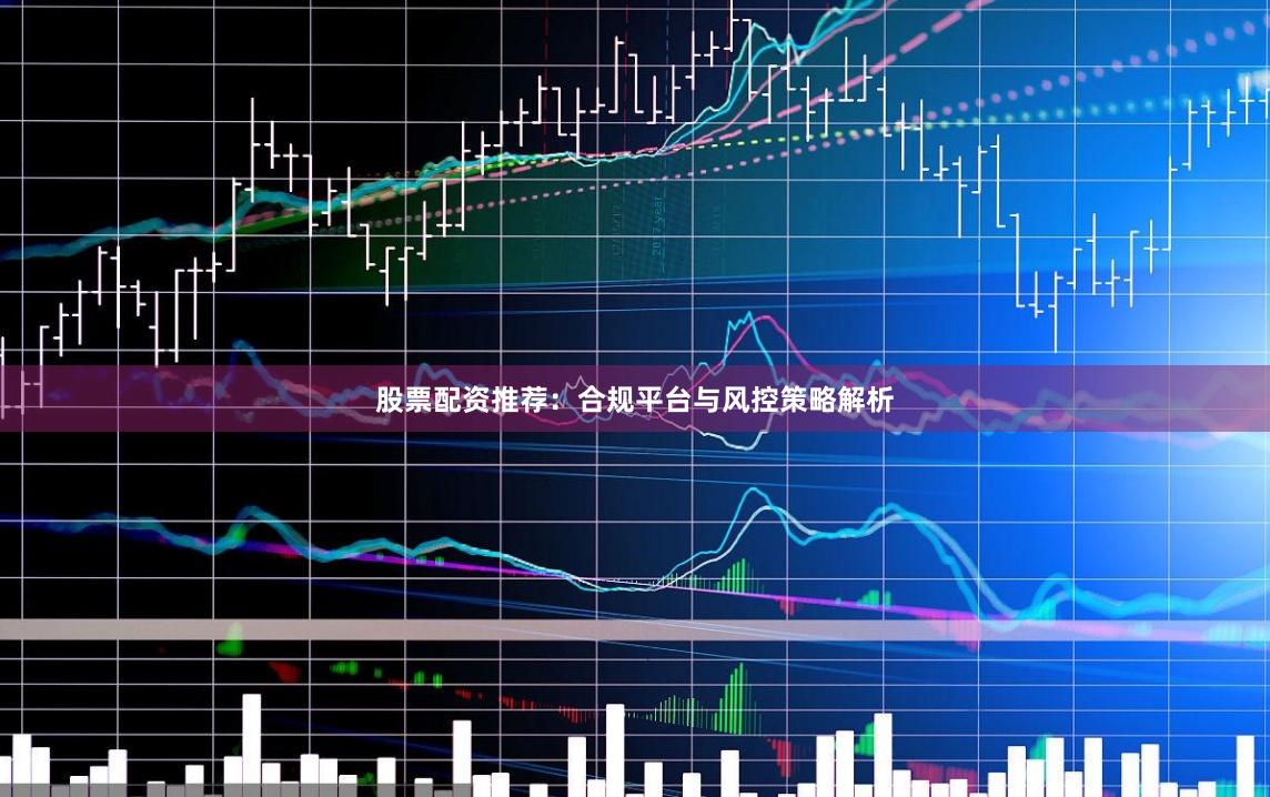 股票配资推荐：合规平台与风控策略解析
