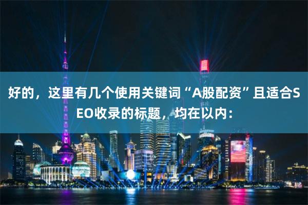 好的，这里有几个使用关键词“A股配资”且适合SEO收录的标题，均在以内：