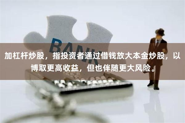 加杠杆炒股,指投资者通过借钱放大本金炒股,以博取更高收益,但也伴随更大风险。