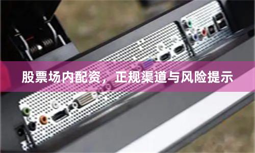 股票场内配资，正规渠道与风险提示