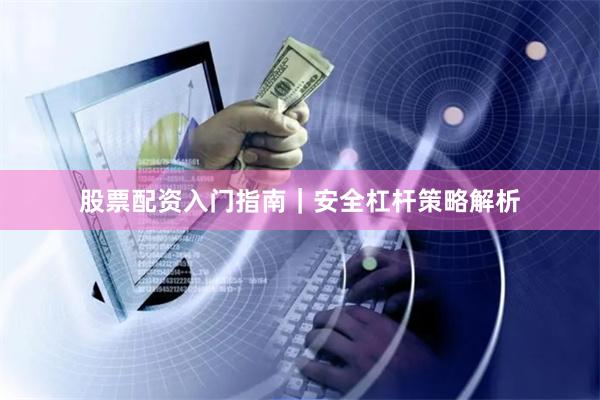 股票配资入门指南｜安全杠杆策略解析