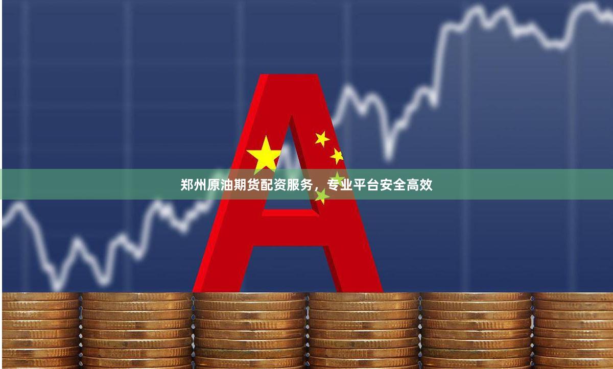 郑州原油期货配资服务，专业平台安全高效