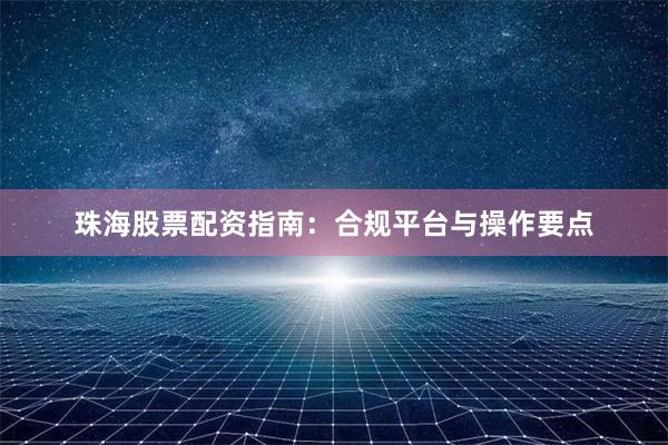 珠海股票配资指南：合规平台与操作要点