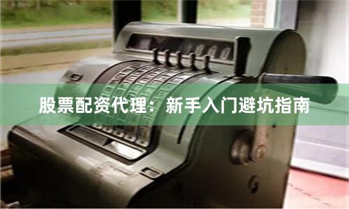 股票配资代理：新手入门避坑指南