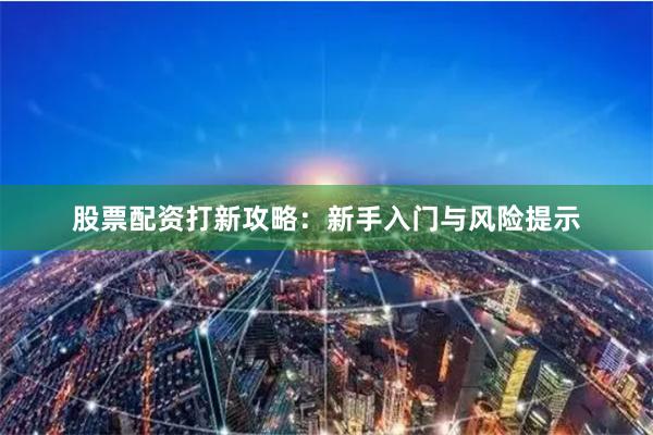 股票配资打新攻略：新手入门与风险提示
