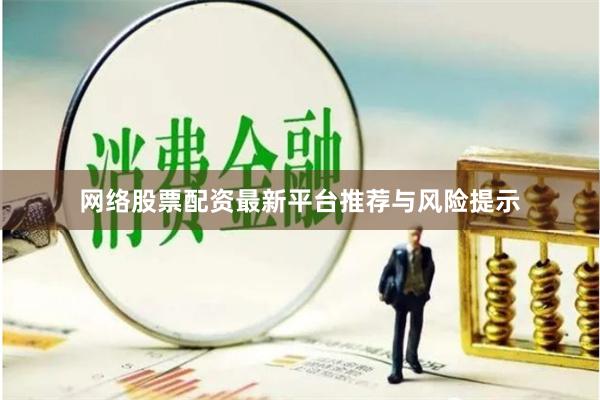 网络股票配资最新平台推荐与风险提示