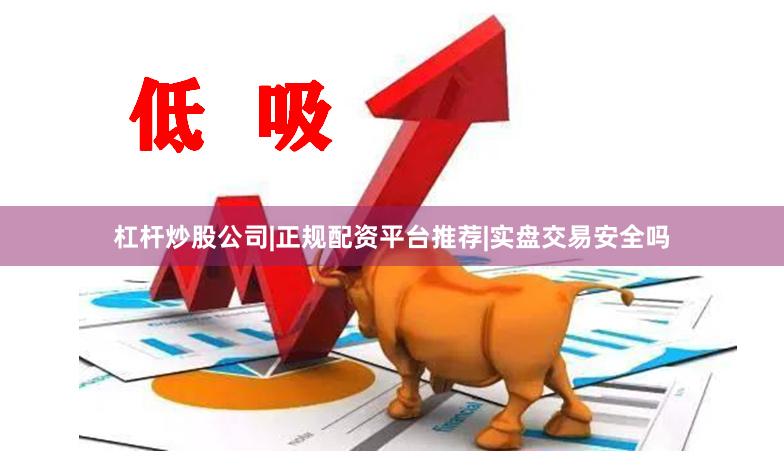 杠杆炒股公司|正规配资平台推荐|实盘交易安全吗